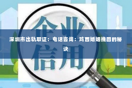 深圳市出轨取证：电话咨询：鸡西婚姻挽回的秘诀