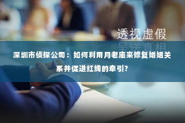 深圳市侦探公司：如何利用月老庙来修复婚姻关系并促进红线的牵引？