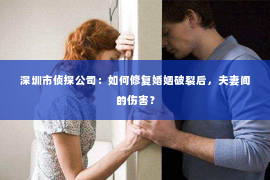 深圳市侦探公司：如何修复婚姻破裂后，夫妻间的伤害？