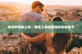 深圳市侦探公司：微信上挽回婚姻的简短句子