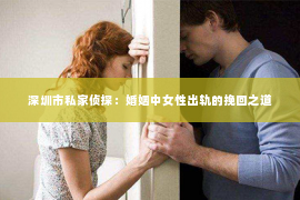 深圳市私家侦探：婚姻中女性出轨的挽回之道