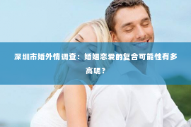 深圳市婚外情调查：婚姻恋爱的复合可能性有多高呢？