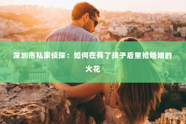 深圳市私家侦探：如何在有了孩子后重拾婚姻的火花