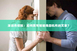 深圳市侦探：如何撰写婚姻挽回机构的文案？