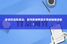 深圳市出轨取证：如何重建再婚女性的婚姻关系？