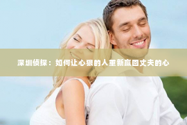 深圳侦探：如何让心狠的人重新赢回丈夫的心