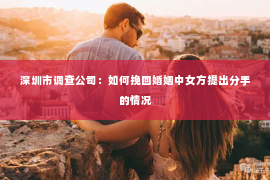 深圳市调查公司：如何挽回婚姻中女方提出分手的情况