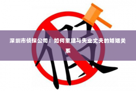 深圳市侦探公司：如何重建与失业丈夫的婚姻关系