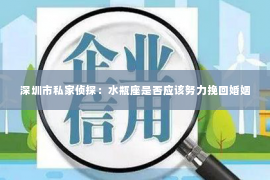 深圳市私家侦探：水瓶座是否应该努力挽回婚姻