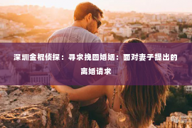 深圳金棍侦探：寻求挽回婚姻：面对妻子提出的离婚请求