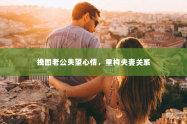 挽回老公失望心情，重构夫妻关系