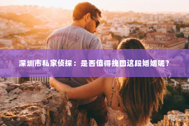 深圳市私家侦探：是否值得挽回这段婚姻呢？