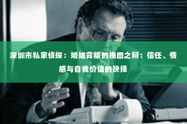 深圳市私家侦探：婚姻背叛的挽回之辩：信任、情感与自我价值的抉择