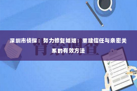 深圳市侦探：努力修复婚姻：重建信任与亲密关系的有效方法