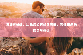 深圳市侦探：出轨后如何挽回感情：男性视角的探索与尝试