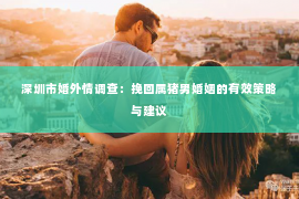 深圳市婚外情调查：挽回属猪男婚姻的有效策略与建议