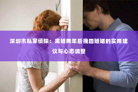 深圳市私家侦探：离婚两年后挽回婚姻的实用建议与心态调整