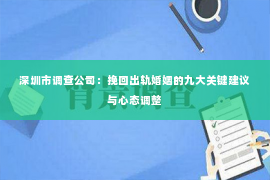 深圳市调查公司：挽回出轨婚姻的九大关键建议与心态调整