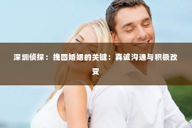 深圳侦探：挽回婚姻的关键：真诚沟通与积极改变