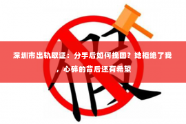 深圳市出轨取证：分手后如何挽回？她拒绝了我，心碎的背后还有希望