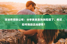 深圳市侦探公司：分手男朋友妈妈知道了，我该如何挽回这段感情？