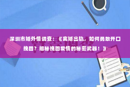 深圳市婚外情调查：《离婚出轨，如何勇敢开口挽回？揭秘挽回爱情的秘密武器！》