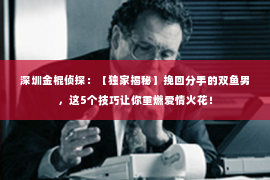 深圳金棍侦探：【独家揭秘】挽回分手的双鱼男，这5个技巧让你重燃爱情火花！