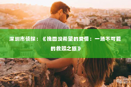 深圳市侦探：《挽回没希望的爱情：一场不可能的救赎之旅》