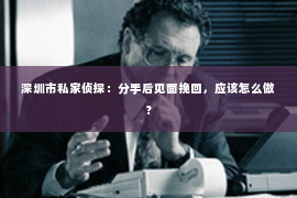 深圳市私家侦探：分手后见面挽回，应该怎么做？