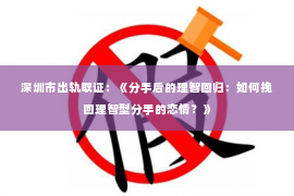 深圳市出轨取证：《分手后的理智回归：如何挽回理智型分手的恋情？》