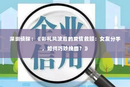 深圳侦探：《彩礼风波后的爱情救赎：女友分手，如何巧妙挽回？》