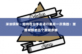 深圳侦探：如何在分手后进行最后一次挽回：重燃爱情的五个关键步骤