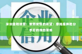 深圳金棍调查：重燃爱情的希望：摩羯座异地分手后的挽回策略