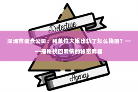 深圳市调查公司：和单位大姐出轨了怎么挽回？——揭秘挽回爱情的秘密武器