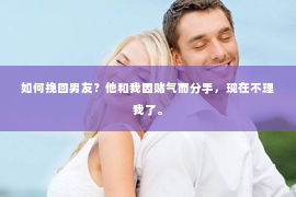 如何挽回男友？他和我因赌气而分手，现在不理我了。