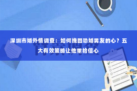 深圳市婚外情调查：如何挽回恐婚男友的心？五大有效策略让他重拾信心