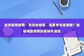 深圳金棍调查：失去的爱情，是放手还是挽回？揭秘挽回爱情的真相与误区