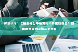 深圳侦探：《巨蟹男分手后为何不再主动挽回？揭秘巨蟹座的深情与无奈》