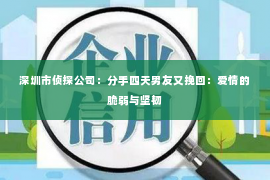 深圳市侦探公司：分手四天男友又挽回：爱情的脆弱与坚韧