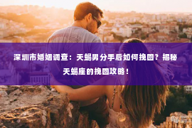 深圳市婚姻调查：天蝎男分手后如何挽回？揭秘天蝎座的挽回攻略！