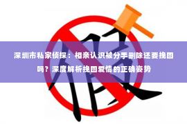 深圳市私家侦探：相亲认识被分手删除还要挽回吗？深度解析挽回爱情的正确姿势