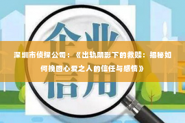 深圳市侦探公司：《出轨阴影下的救赎：揭秘如何挽回心爱之人的信任与感情》