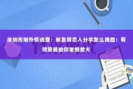 深圳市婚外情调查：朋友转恋人分手怎么挽回：有效策略助你重燃爱火