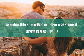 深圳金棍侦探：《爱情长跑，父母反对？揭秘挽回爱情的关键一步！》