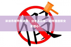 深圳市婚外情调查：分手后拉黑，如何挽回前女友的心？