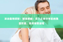 深圳金棍侦探：破镜重圆：恋人之间分手后的挽回攻略，重拾爱情甜蜜