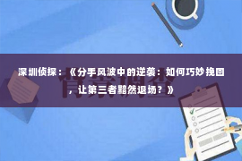 深圳侦探：《分手风波中的逆袭：如何巧妙挽回，让第三者黯然退场？》