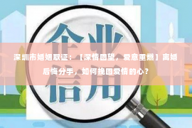 深圳市婚姻取证：【深情回望，爱意重燃】离婚后悔分手，如何挽回爱情的心？