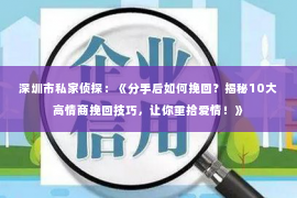 深圳市私家侦探：《分手后如何挽回？揭秘10大高情商挽回技巧，让你重拾爱情！》