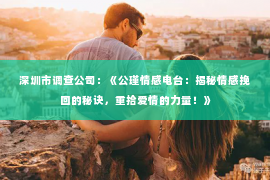 深圳市调查公司：《公瑾情感电台：揭秘情感挽回的秘诀，重拾爱情的力量！》